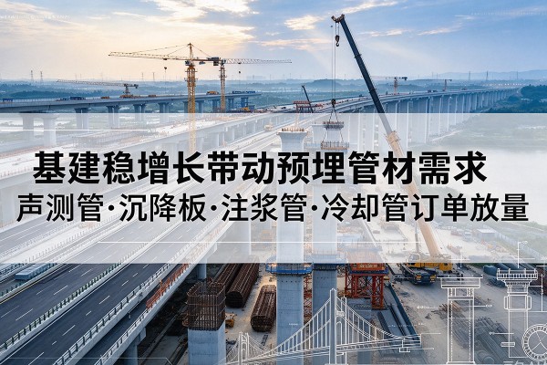 微山基建稳增长带动预埋监测管材需求,声测管、沉降板、注浆管订单持续放量